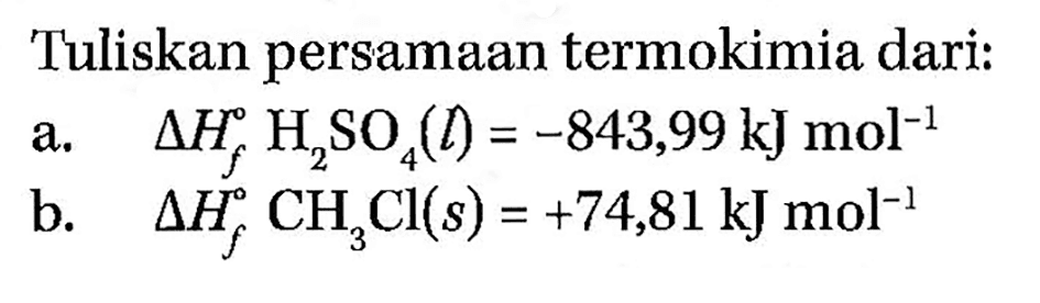 Tuliskan persamaan termokimia dari: a. Delta Hf H2SO4 (l) = -843,99 kJ mol^-1 b. Delta Hf CH3Cl (s) = +74,81 kJ mol^-1  