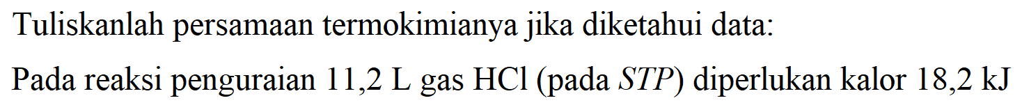 Tuliskanlah persamaan termokimianya jika diketahui data: Pada reaksi penguraian 11,2 L gas HCl (pada STP) diperlukan kalor 18,2 kJ