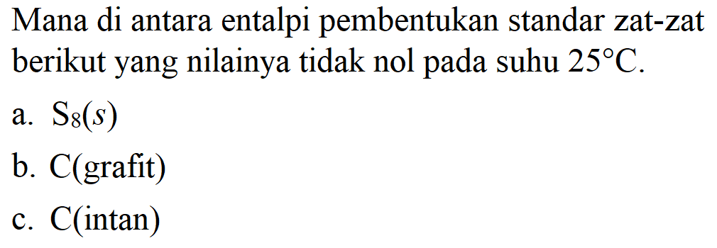 Mana di antara entalpi pembentukan standar zat-zat berikut yang nilainya tidak nol pada suhu 25 C. 
a. S8 (s) 
b. C (grafit) 
c. C (intan)