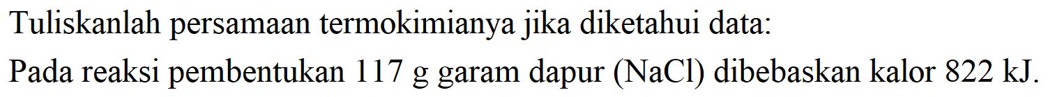 Tuliskanlah persamaan termokimianya jika diketahui data: 
Pada reaksi pembentukan 117 g garam dapur (NaCl) dibebaskan kalor 822 kJ.