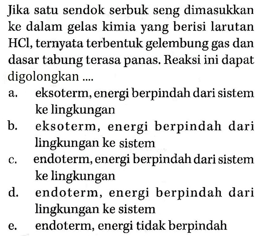 Jika satu sendok serbuk seng dimasukkan ke dalam gelas kimia yang berisi larutan  HCl , ternyata terbentuk gelembung gas dan dasar tabung terasa panas. Reaksi ini dapat digolongkan ....