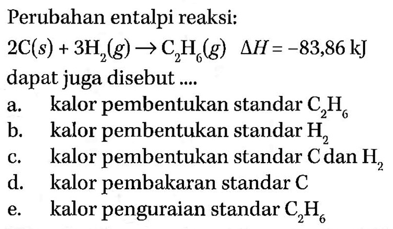 Perubahan entalpi reaksi: 2 C(s)+3 H2(g)->C2 H6(g) segitiga H=-83,86 kJ dapat juga disebut .... 