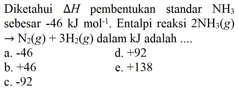 Diketahui delta H pembentukan standar NH3 sebesar -46 kJ mol^-1. Entalpi reaksi 2NH3(g) -> N2(g)+3H2(g) dalam kJ adalah .... 