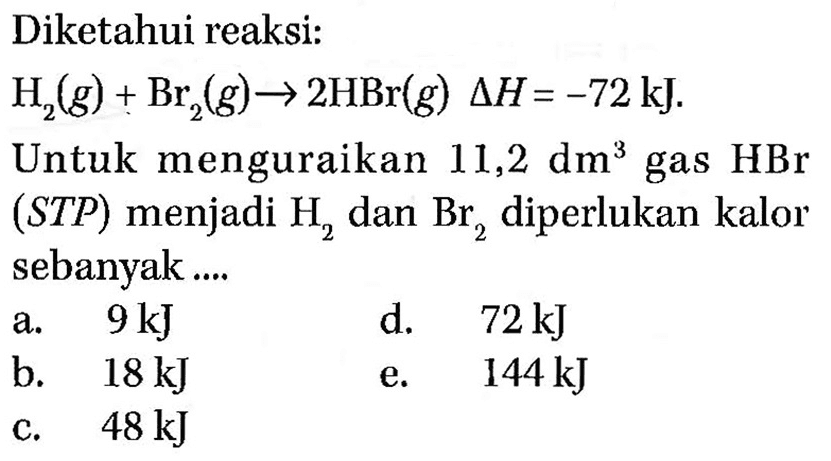 Diketahui reaksi: H2(g)+Br2(g) -> 2HBr(g) delta H=-72 kJ. Untuk menguraikan 11,2 dm^3 gas HBr (S T P) menjadi H2 dan Br2 diperlukan kalor sebanyak.... 