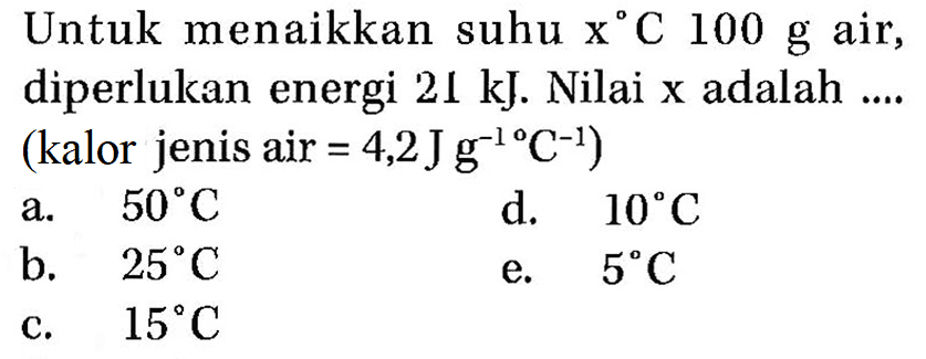 Untuk menaikkan suhu x C 100 g air, diperlukan energi 21 kJ. Nilai x adalah .... (kalor jenis air =4,2 Jg^(-1) C^(-1))