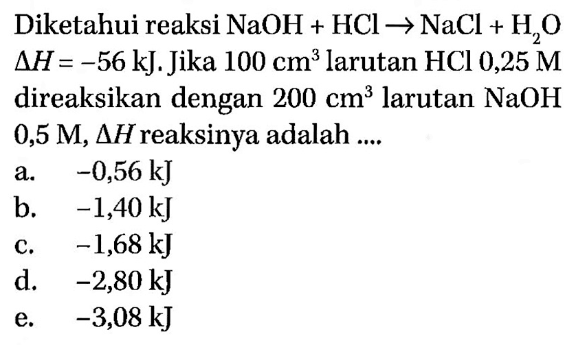 Diketahui reaksi  NaOH+HCl -> NaCl+H2Osegitiga H=-56 kJ . Jika  100 cm^3  larutan  HCl 0,25 M direaksikan dengan 200 cm^3  larutan  NaOH 0,5 M, segitiga H reaksinya adalah ....