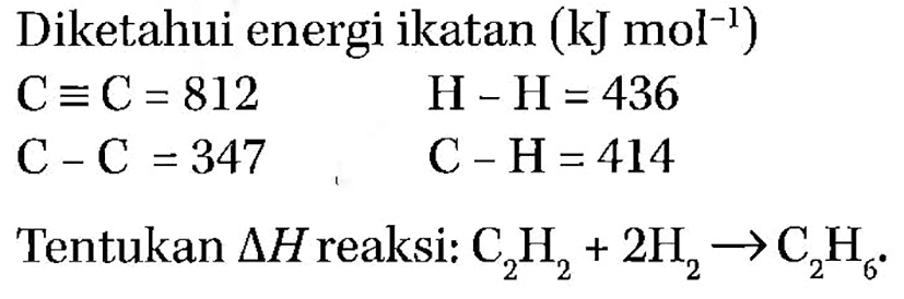 Diketahui energi ikatan (kJmol^-1) C ekuivalen C=812  H-H=436 C-C=347  C-H=414Tentukan segitiga H reaksi: C2H2+2 H2 -> C2H6 