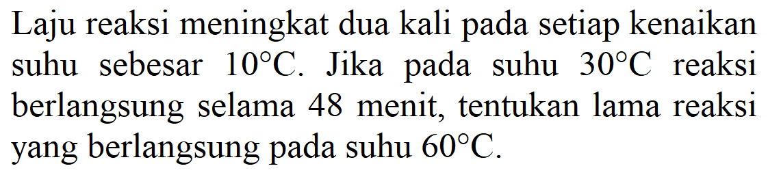 Laju reaksi meningkat dua kali pada setiap kenaikan suhu sebesar  10 C . Jika pada suhu  30 C  reaksi berlangsung selama 48 menit, tentukan lama reaksi yang berlangsung pada suhu  60 C .