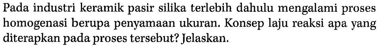 Pada industri keramik pasir silika terlebih dahulu mengalami proses homogenasi berupa penyamaan ukuran. Konsep laju reaksi apa yang diterapkan pada proses tersebut? Jelaskan.