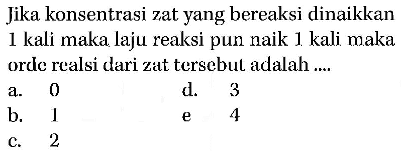 Jika konsentrasi zat yang bereaksi dinaikkan 1 kali maka laju reaksi pun naik 1 kali maka orde realsi dari zat tersebut adalah ....