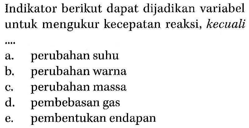 Indikator berikut dapat dijadikan variabel untuk mengukur kecepatan reaksi, kecualia. perubahan suhub. perubahan warnac. perubahan massad. pembebasan gase. pembentukan endapan 