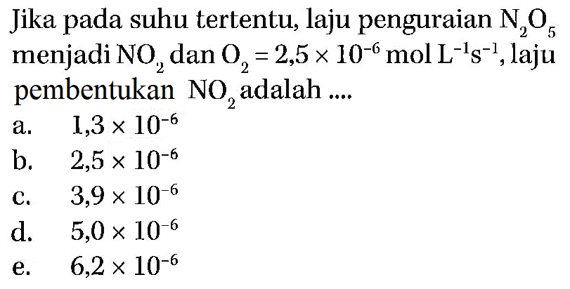 Jika pada suhu tertentu, laju penguraian N2O5 menjadi NO2 dan O2=2,5 x 10^-6 mol L^-1 s^-1, laju pembentukan NO2 adalah ..... 