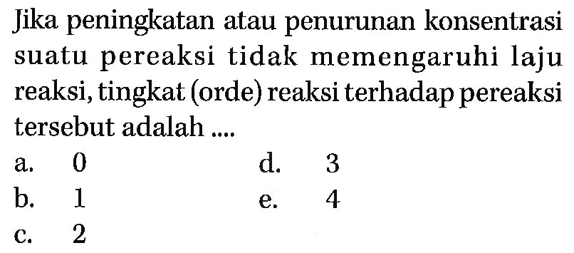 Jika peningkatan atau penurunan konsentrasi suatu pereaksi tidak memengaruhi laju reaksi, tingkat (orde) reaksi terhadap pereaksi tersebut adalah ....