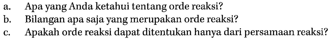 a. Apa yang Anda ketahui tentang orde reaksi? 
b. Bilangan apa saja yang merupakan orde reaksi? 
c. Apakah orde reaksi dapat ditentukan hanya dari persamaan reaksi?