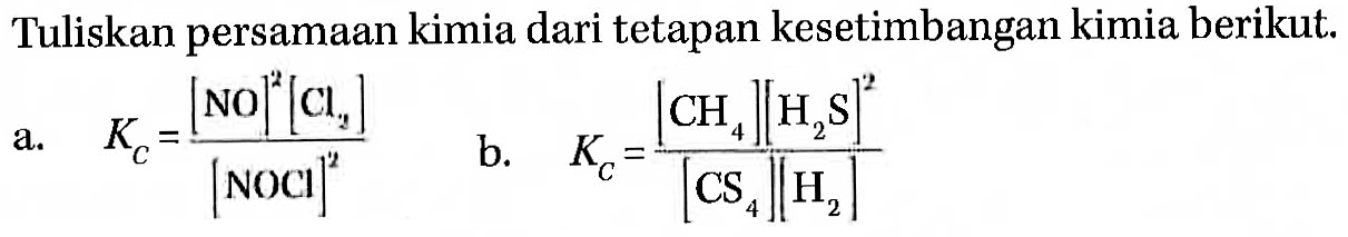 Tuliskan persamaan kimia dari tetapan kesetimbangan kimia berikut. 
a. KC = ([NO]^2 [Cl2])/([NOCl]^2) 
b. KC = ([CH4][H2S]^2)/([CS4][H2])