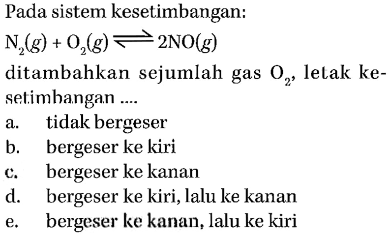 Pada sistem kesetimbangan: N2(g)+O2(g)<=>2NO(g) ditambahkan sejumlah gas O2, letak ke- setimhangan ... 