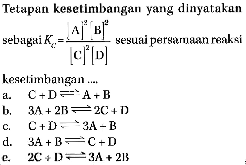 Tetapan keselimbangan yang dinyatakan sebagai  KC=([A]^3[B]^2)/([C]^2[D])  sesuai persamaan reaksikesetimbangan ....