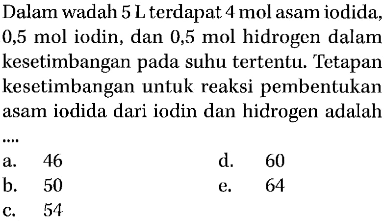 Dalam wadah 5 L terdapat 4 mol asam iodida, 0,5 mol iodin, dan 0,5 mol hidrogen dalam kesetimbangan pada suhu tertentu. Tetapan kesetimbangan untuk reaksi pembentukan asam iodida dari iodin dan hidrogen adalah 