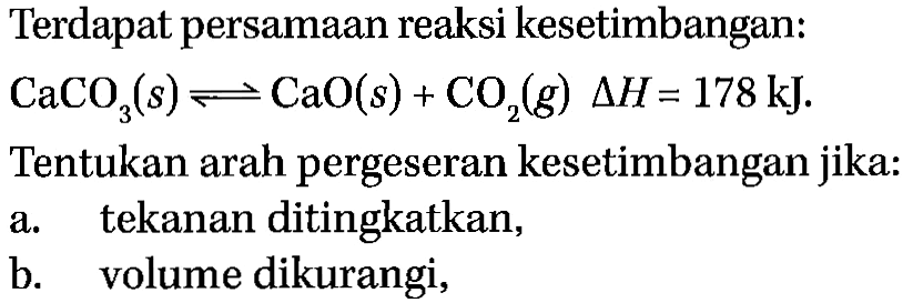 Terdapat persamaan reaksi kesetimbangan: CaCO3(s) <=> CaO(s) + CO2(g) delta H=178 kJ. Tentukan arah pergeseran kesetimbangan jika:a. tekanan ditingkatkan, b. volume dikurangi, 