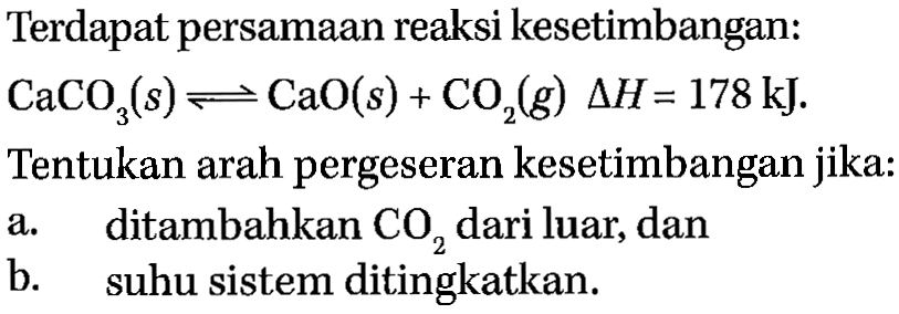 Terdapat persamaan reaksi kesetimbangan: CaCO3(s)<=>CaO(s)+CO2(g) segitiga H=178 kJ. Tentukan arah pergeseran kesetimbangan jika: a. ditambahkan CO2 dari luar, dan b. suhu sistem ditingkatkan. 