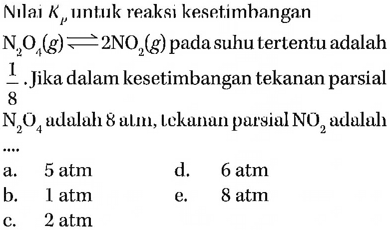 Nılai  Kp  unt.uk reaksi kesetimbangan  N2O4 (g) <=> 2NO2 (g)  pada suhu tertentu adalah  1/8 .Jika dalam kesetimbangan tekanan parsial  N2O4  adalah 8 alm, Lckanan parsial  NO2  adalah