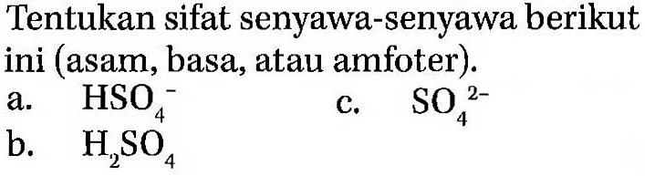 Tentukan sifat senyawa-senyawa berikut ini (asam, basa, atau amfoter).
a.  HSO4^-
c.  SO4^(2-) 
b.  H2SO4 