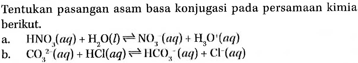 Tentukan pasangan asam basa konjugasi pada persamaan kimia berikut. a. HNO3 (aq) + H2O (l) <=> NO3^- (aq) + H3O^+ (aq) b. CO3^(2-) (aq) + HCl (aq) <=> HCO3^- (aq) +Cl^- (aq)