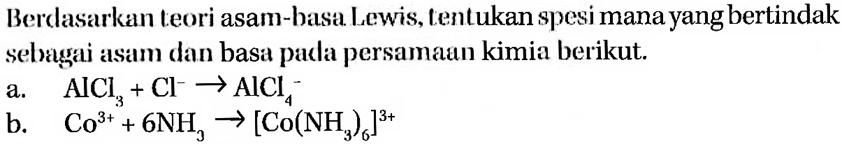 Berdasarkan teori asam-basa Lewis, tentukan spesi mana yang bertindak sebagai asam dan basa pada persamaan kimia berikut.
a. AlCl3 + Cl^- -> AICl4^1 
b. Co^(3+) + 6NH3 -> [Co(NH3)6]^(3+)