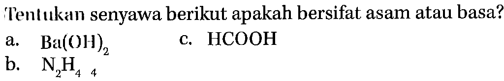 Tentukan senyawa berikut apakah bersifat asam atau basa? 
a. Ba(OH)2 
c. HCOOH 
b. N2H4