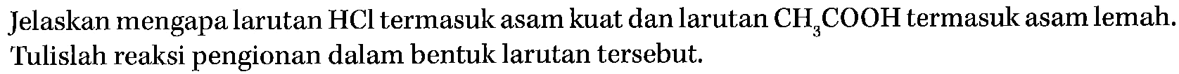 Jelaskan mengapa larutan HCl termasuk asam kuat dan larutan CH3COOH termasuk asam lemah. Tulislah reaksi pengionan dalam bentuk larutan tersebut. 