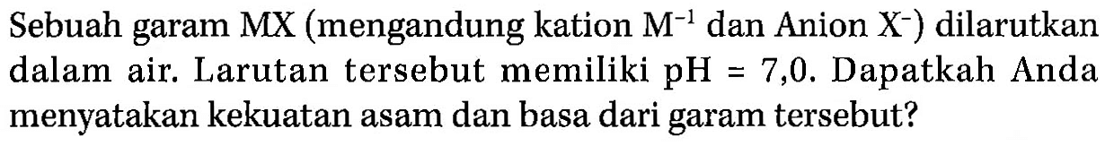 Sebuah garam MX (mengandung kation M^(-1) dan Anion X^-) dilarutkan dalam air. Larutan tersebut memiliki pH=7,0. Dapatkah Anda menyatakan kekuatan asam dan basa dari garam tersebut? 