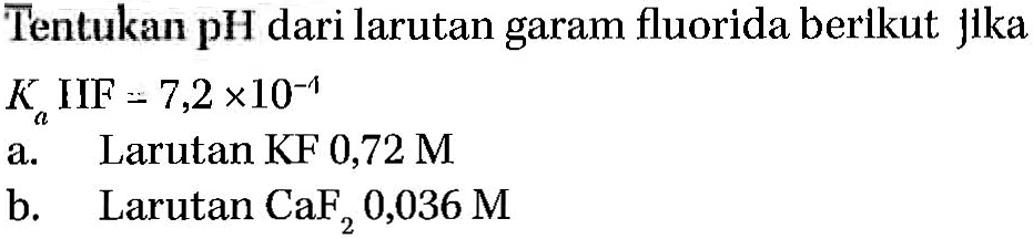Tentukan pH dari larutan garam fluorida berikut jika
Ka IIF = 7,2 x 10^(-1)
a. Larutan KF 0,72 M
b. Larutan CaF2 0,036 M 