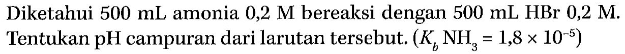 Diketahui 500 mL amonia 0,2 M bereaksi dengan 500 mL HBr 0,2 M. Tentukan pH campuran dari larutan tersebut. (Kb NH3 = 1,8 x 10^(-5))