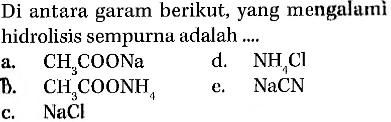 Di antara garam berikut, yang mengalami hidrolisis sempurna adalah .... a. CH3COONa d. NH4Cl b. CH3COONH4 e. NaCN c. NaCl