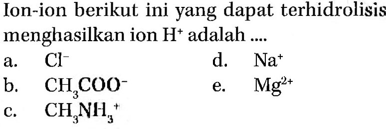 Ion-ion berikut ini yang dapat terhidrolisis menghasilkan ion H^+ adalah a. Cl^- d. Na^+ b. CH3COO^- e. Mg^(2+) c. CH3NH3^+