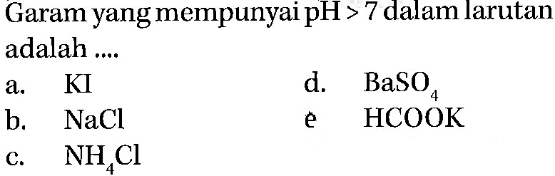 Garam yang mempunyai pH > 7 dalam larutan adalah .... 
a. KI
d. BaSO4 
b. NaCl 
e. HCOOK 
c. NH4Cl