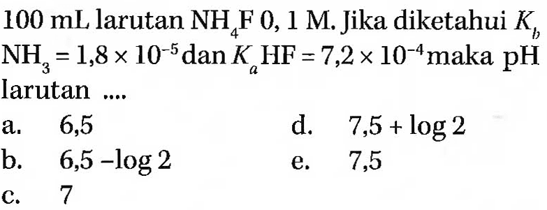 100 mL larutan NH4F 0, 1 M. Jika diketahui Kb NH3 = 1,8 x 10^(-5) dan KaHF = 7,2 x 10^(-4) maka pH larutan ....