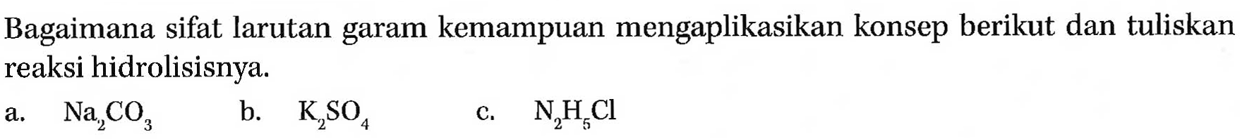 Bagaimana sifat larutan garam kemampuan mengaplikasikan konsep berikut dan tuliskan reaksi hidrolisisnya.
a.   Na2CO3 
b.  K2SO4 
c.  N2H5Cl 