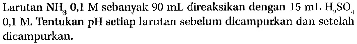 Larutan NH3 0,1 M sebanyak 90 mL direaksikan dengan 15 mL H2SO4 0,1 M. Tentukan pH setiap larutan sebelum dicampurkan dan setelah dicampurkan.