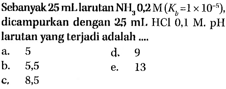 Sebanyak 25 mL larutan NH3 0,2 M (Kb = 1 x 10^(-5)), dicampurkan dengan 25 mL HCI 0,1 M. pH larutan yang terjadi adalah