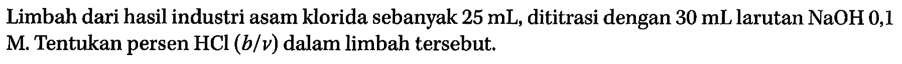 Limbah dari hasil industri asam klorida sebanyak 25 mL, dititrasi dengan  30 mL  larutan NaOH 0,1 M. Tentukan persen HCl(b/v) dalam limbah tersebut.