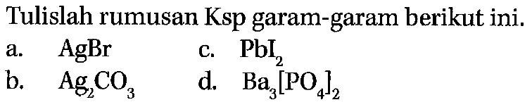 Tulislah rumusan Ksp garam-garam berikut ini.
a.  AgBr 
c.  PbI2 
b.   Ag2CO3 
d.  Ba3[PO4]2 