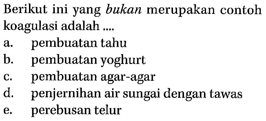 Berikut ini yang bukan merupakan contoh koagulasi adalah ....
a. pembuatan tahu
b. pembuatan yoghurt
c. pembuatan agar-agar
d. penjernihan air sungai dengan tawas
e. perebusan telur