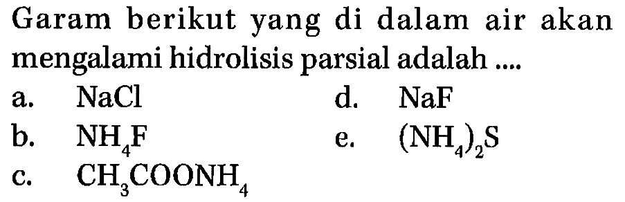 Garam berikut yang di dalam air akan mengalami hidrolisis parsial adalah a. NaCl d. NaF b. NH4F e. (NH4)2S c. CH3COONH4