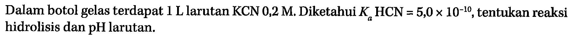 Dalam botol gelas terdapat 1 L larutan KCN 0,2 M. Diketahui Ka HCN=5,0 x 10^(-10), tentukan reaksi hidrolisis dan pH larutan.