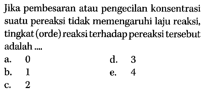 Jika pembesaran atau pengecilan konsentrasi suatu pereaksi tidak memengaruhi laju reaksi, tingkat (orde) reaksi terhadap pereaksi tersebut adalah ... 