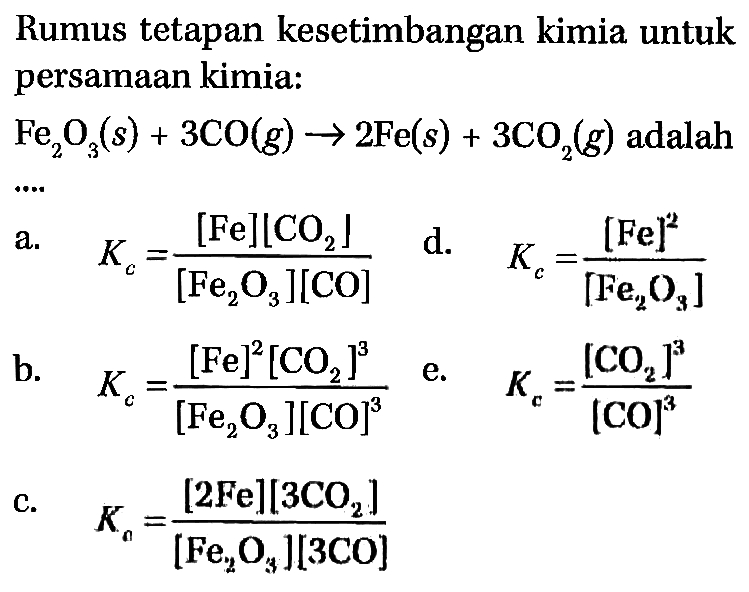 Rumus tetapan kesetimbangan kimia untuk persamaan kimia:Fe2O3(s) + 3CO(g) -> 2Fe(s) + 3CO2(g)  adalah