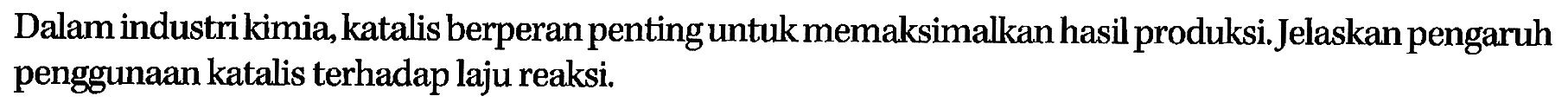 Dalam industri kimia, katalis berperan penting untuk memaksimalkan hasil produksi. Jelaskan pengaruh penggunaan katalis terhadap laju reaksi.