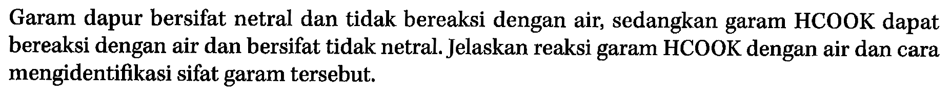 Garam dapur bersifat netral dan tidak bereaksi dengan air, sedangkan garam HCOOK dapat bereaksi dengan air dan bersifat tidak netral. Jelaskan reaksi garam HCOOK dengan air dan cara mengidentifikasi sifat garam tersebut. 