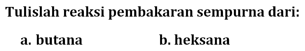 Tulislah reaksi pembakaran sempurna dari: a. butana b. heksana 